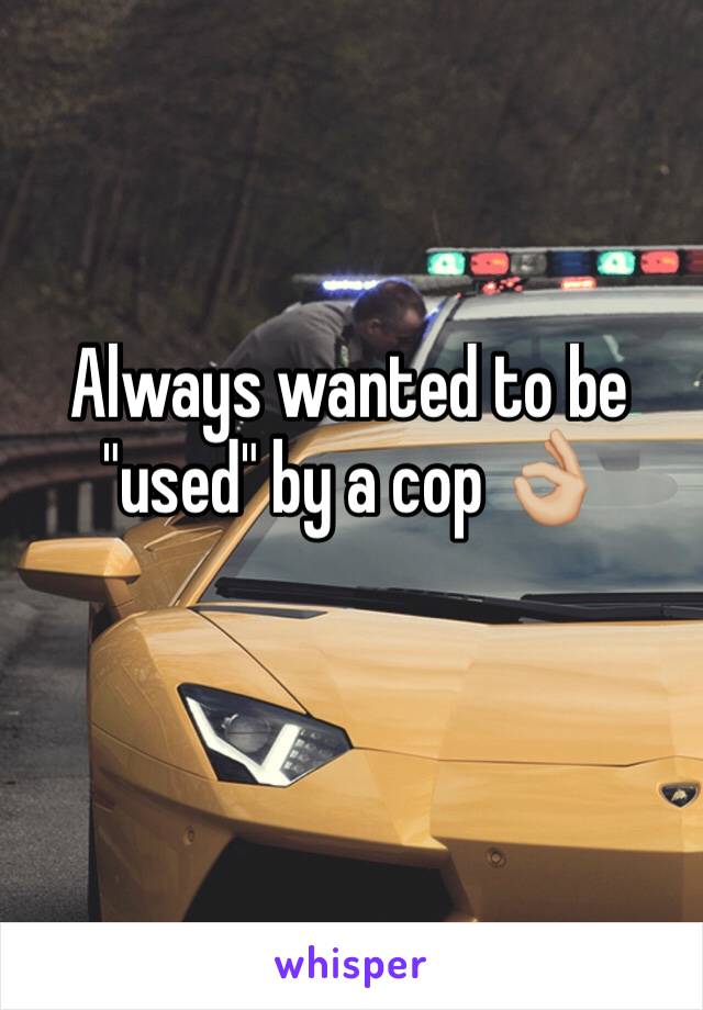 Always wanted to be "used" by a cop 👌🏼