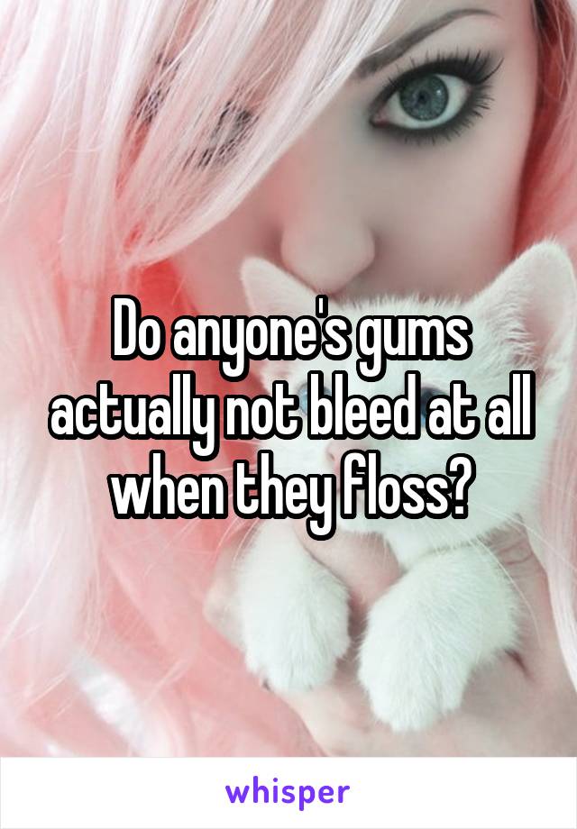 Do anyone's gums actually not bleed at all when they floss?