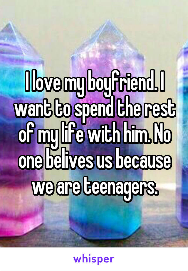 I love my boyfriend. I want to spend the rest of my life with him. No one belives us because we are teenagers.