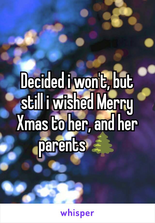 Decided i won't, but still i wished Merry Xmas to her, and her parents 🌲