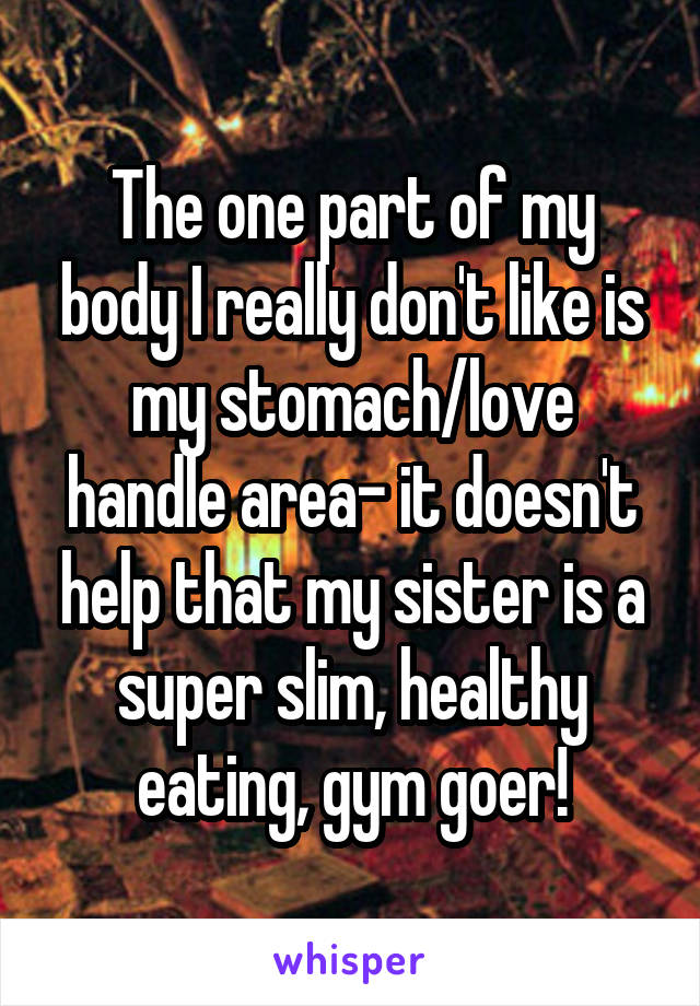 The one part of my body I really don't like is my stomach/love handle area- it doesn't help that my sister is a super slim, healthy eating, gym goer!