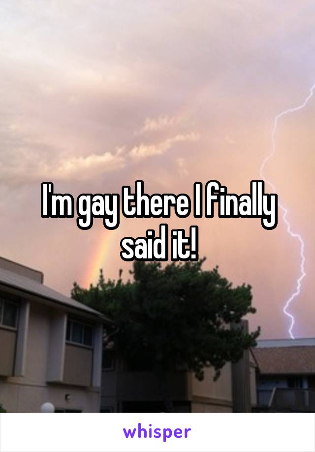 I'm gay there I finally said it!