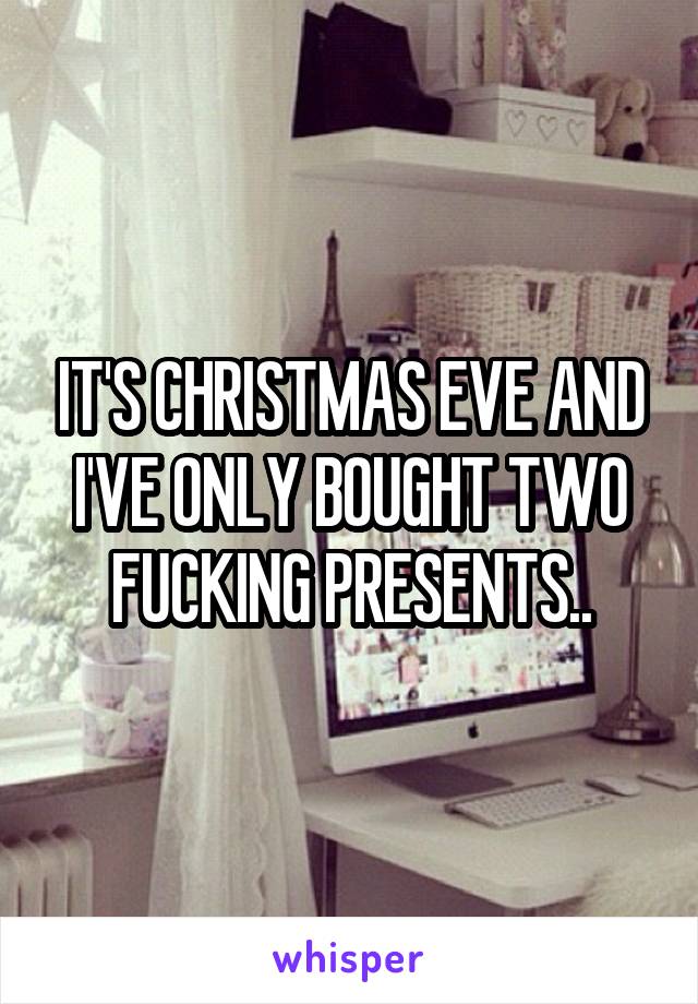 IT'S CHRISTMAS EVE AND I'VE ONLY BOUGHT TWO FUCKING PRESENTS..