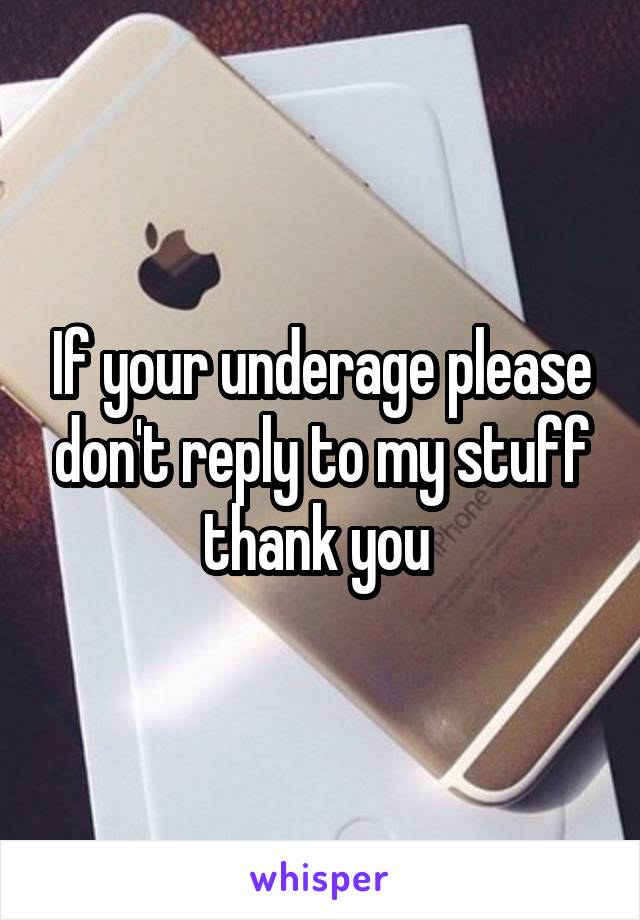 If your underage please don't reply to my stuff thank you 