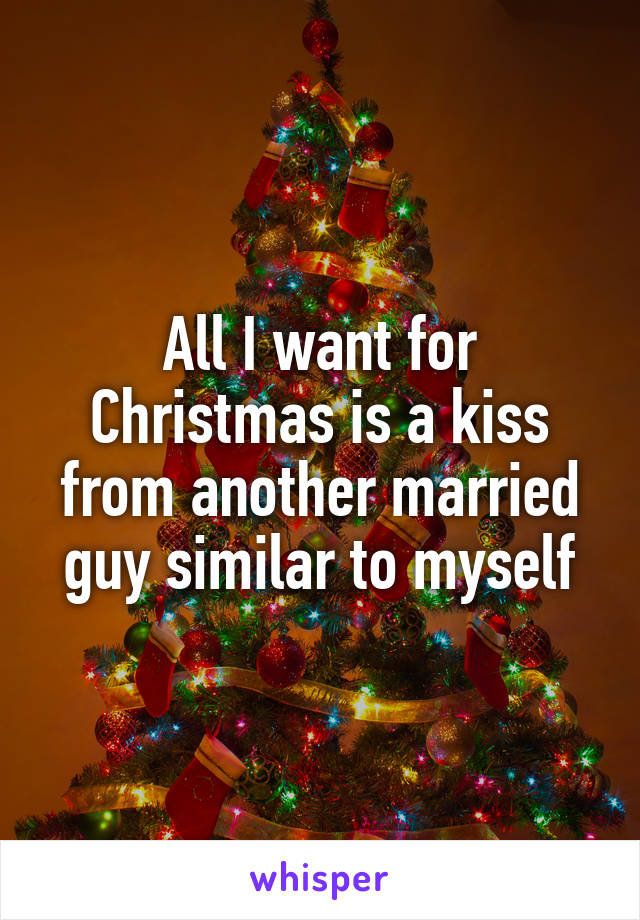 All I want for Christmas is a kiss from another married guy similar to myself