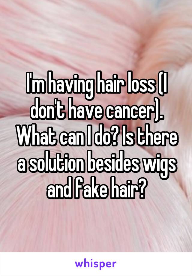 I'm having hair loss (I don't have cancer). What can I do? Is there a solution besides wigs and fake hair?