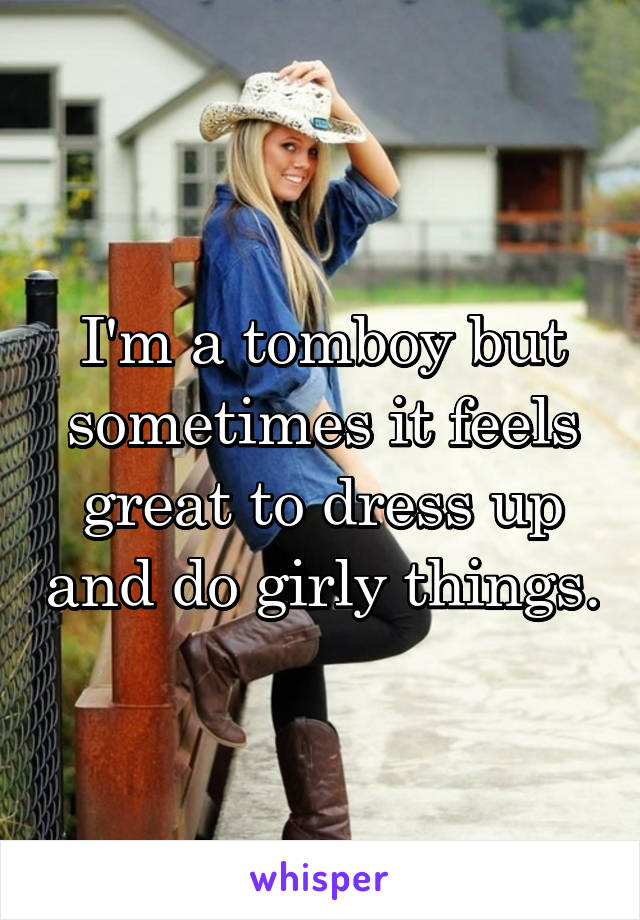 I'm a tomboy but sometimes it feels great to dress up and do girly things.