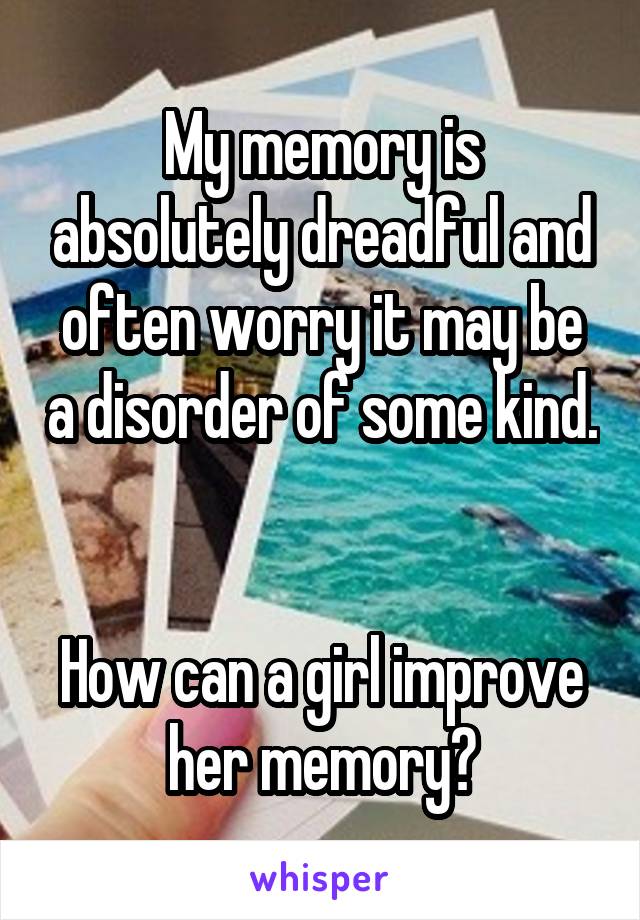 My memory is absolutely dreadful and often worry it may be a disorder of some kind. 

How can a girl improve her memory?