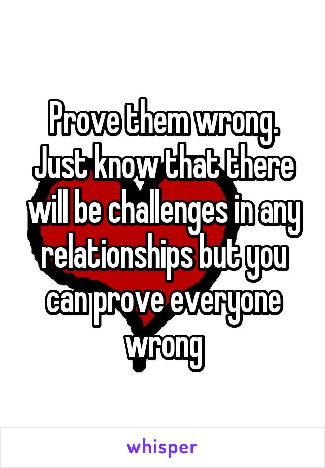 Prove them wrong. Just know that there will be challenges in any relationships but you can prove everyone wrong