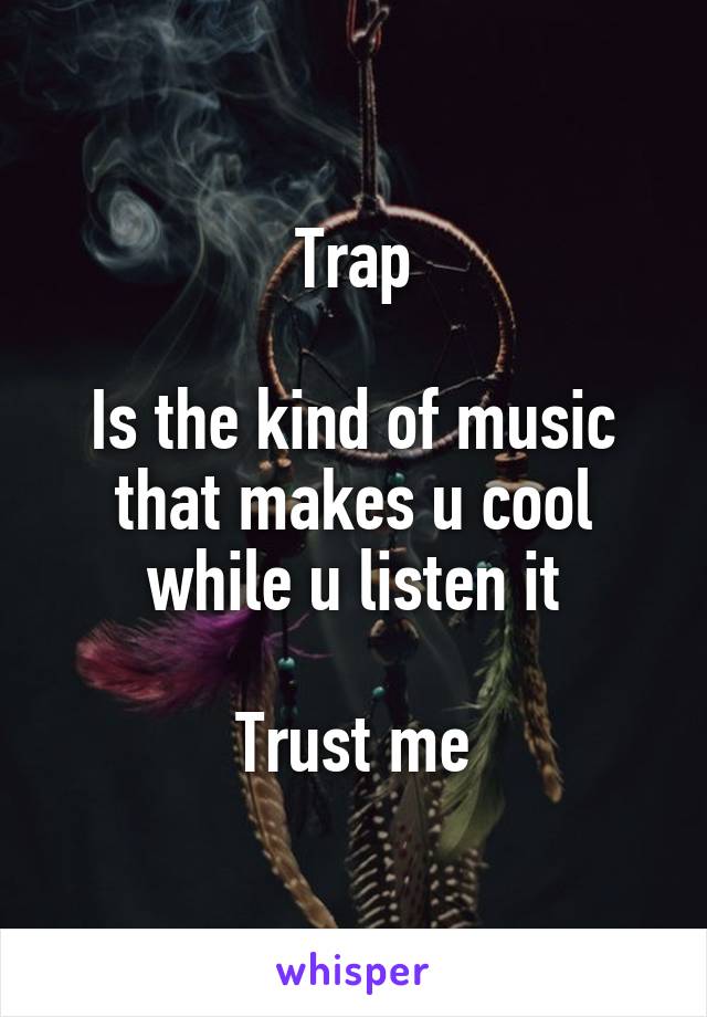 Trap

Is the kind of music that makes u cool while u listen it

Trust me