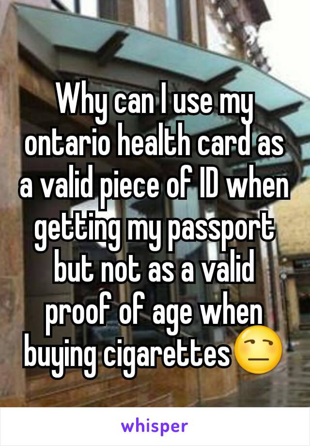 Why can I use my ontario health card as a valid piece of ID when getting my passport but not as a valid proof of age when buying cigarettes😒