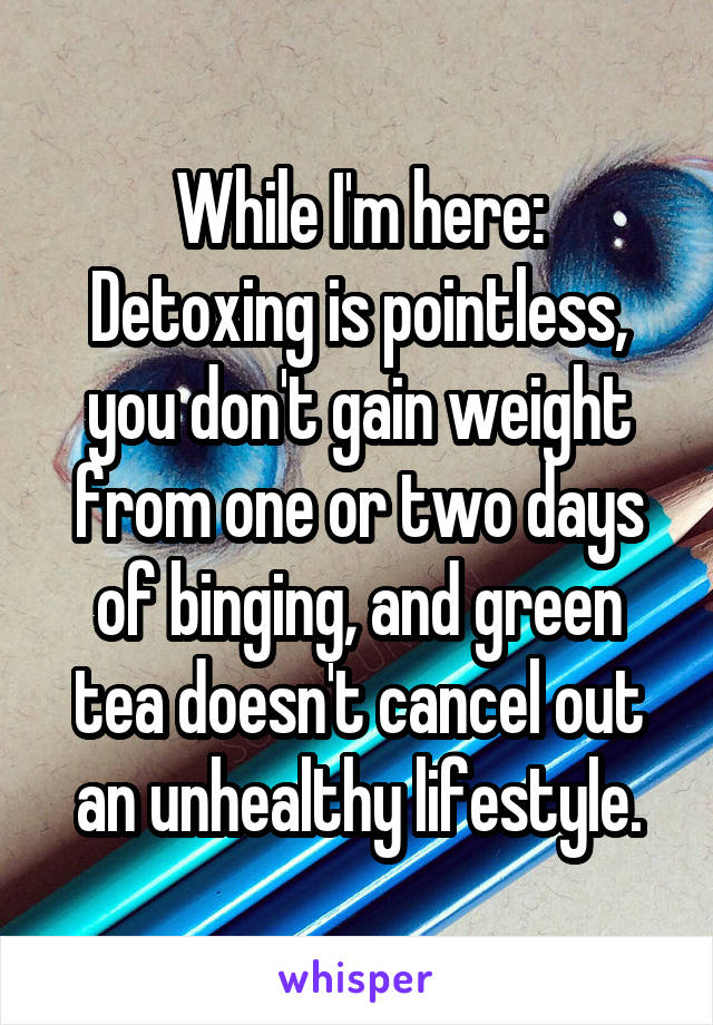 While I'm here:
Detoxing is pointless, you don't gain weight from one or two days of binging, and green tea doesn't cancel out an unhealthy lifestyle.