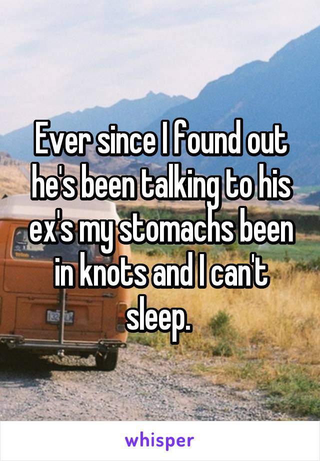 Ever since I found out he's been talking to his ex's my stomachs been in knots and I can't sleep. 