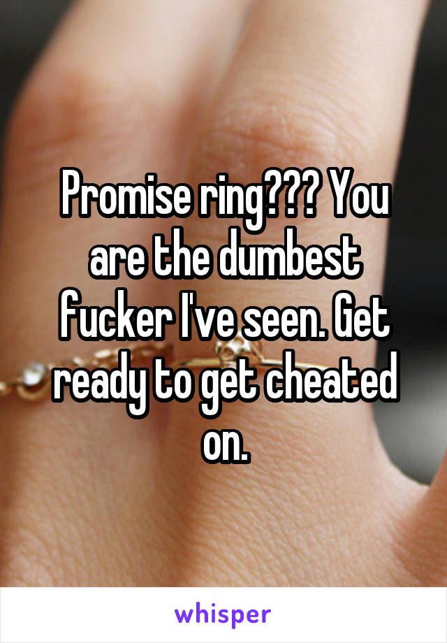 Promise ring??? You are the dumbest fucker I've seen. Get ready to get cheated on.