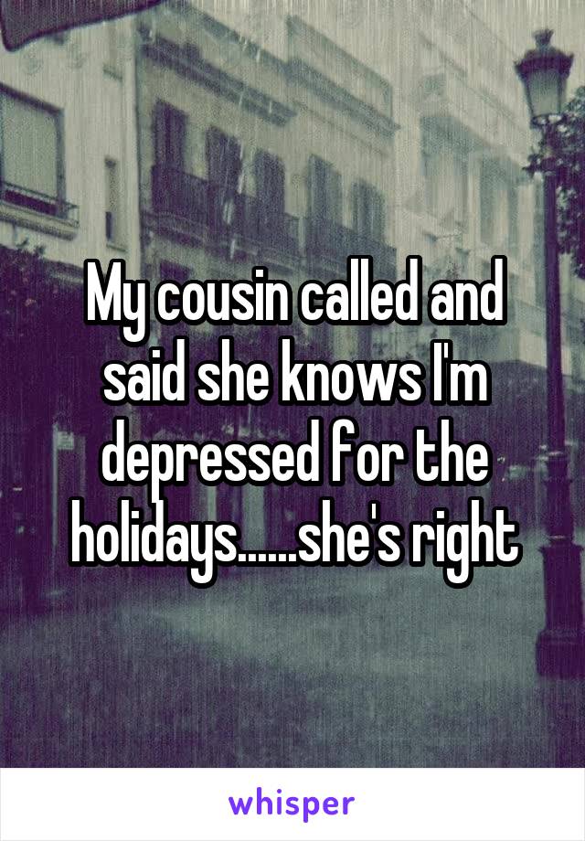 My cousin called and said she knows I'm depressed for the holidays......she's right