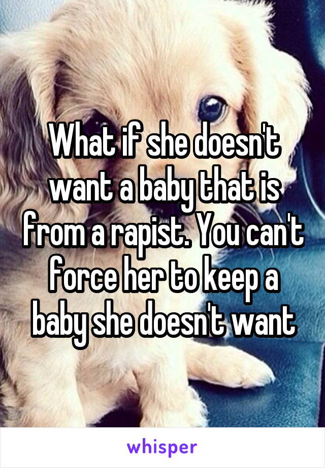 What if she doesn't want a baby that is from a rapist. You can't force her to keep a baby she doesn't want