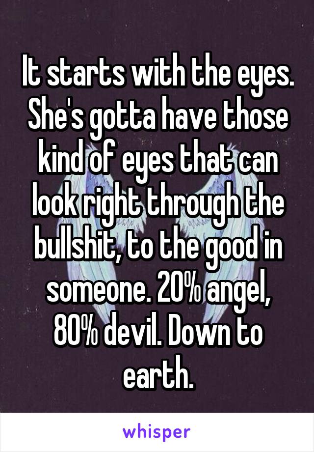 It starts with the eyes. She's gotta have those kind of eyes that can look right through the bullshit, to the good in someone. 20% angel, 80% devil. Down to earth.