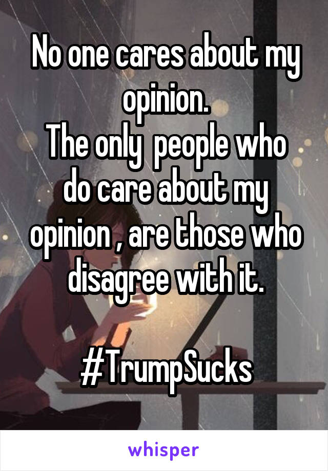 No one cares about my opinion.
The only  people who do care about my opinion , are those who disagree with it.

#TrumpSucks
