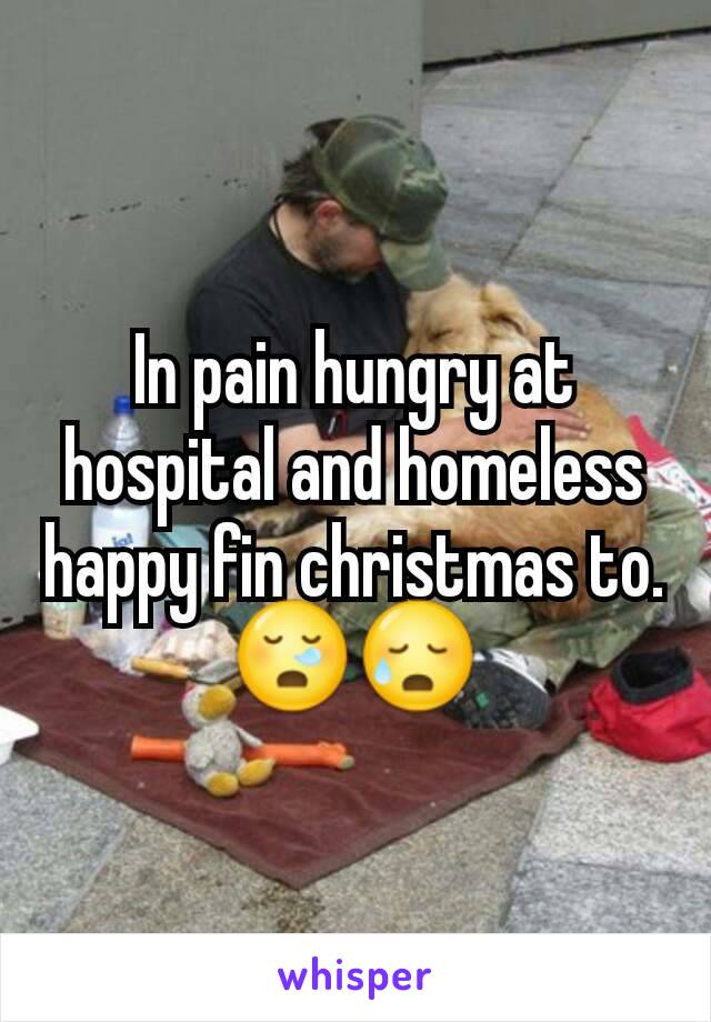 In pain hungry at hospital and homeless happy fin christmas to. 😪😥