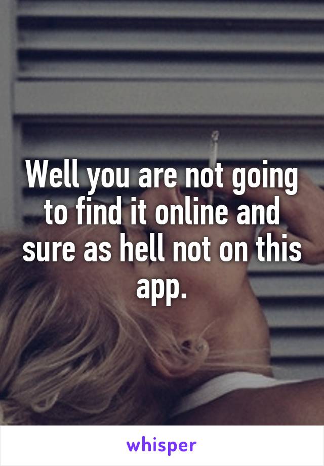 Well you are not going to find it online and sure as hell not on this app.