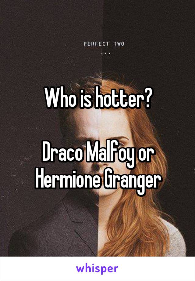 Who is hotter?

Draco Malfoy or Hermione Granger