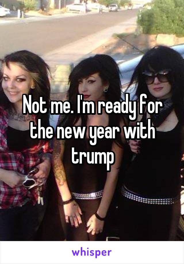 Not me. I'm ready for the new year with trump