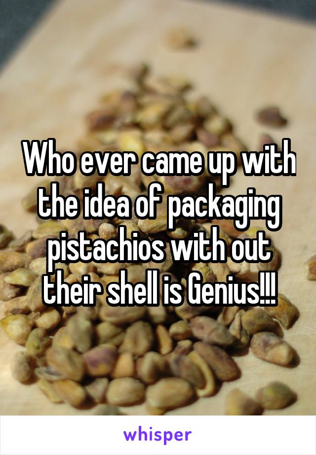 Who ever came up with the idea of packaging pistachios with out their shell is Genius!!!