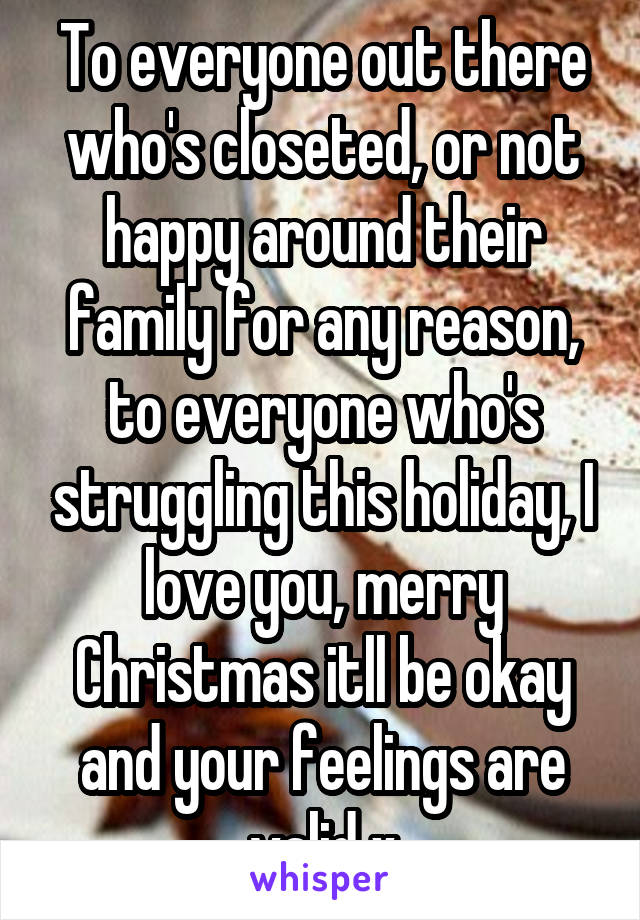 To everyone out there who's closeted, or not happy around their family for any reason, to everyone who's struggling this holiday, I love you, merry Christmas itll be okay and your feelings are valid x