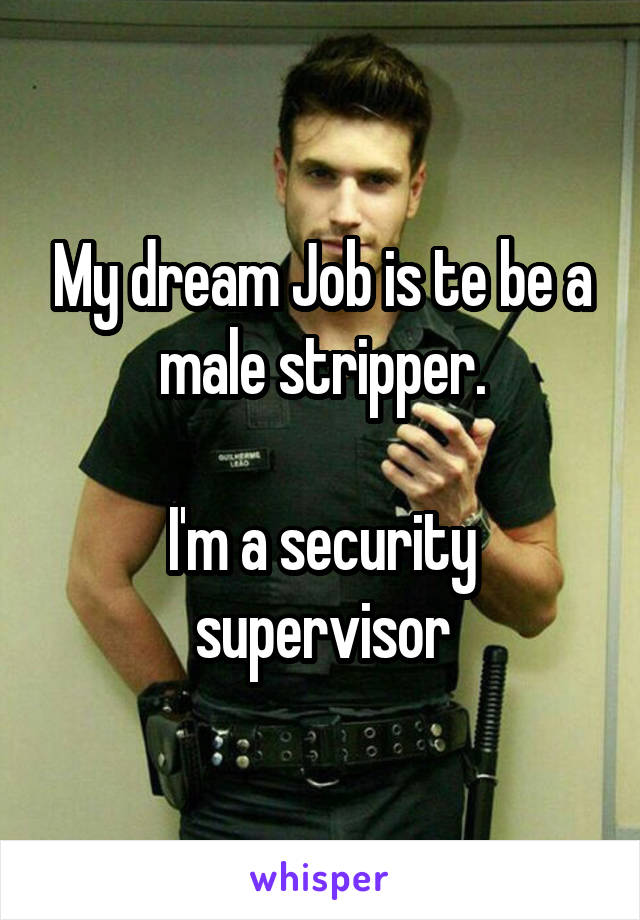 My dream Job is te be a male stripper.

I'm a security supervisor