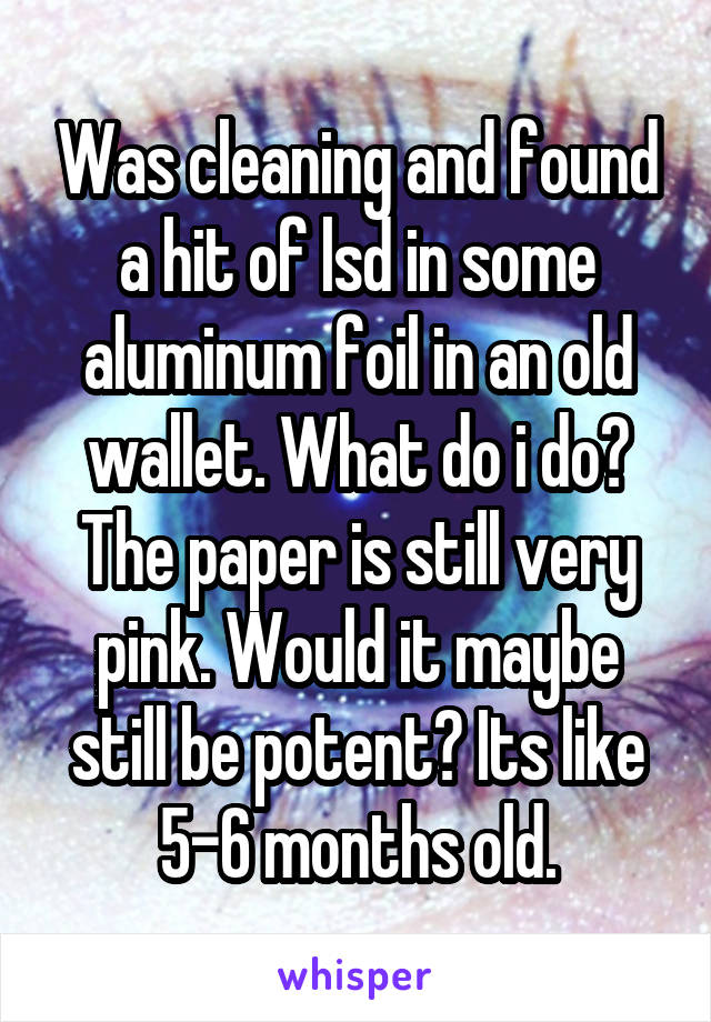 Was cleaning and found a hit of lsd in some aluminum foil in an old wallet. What do i do? The paper is still very pink. Would it maybe still be potent? Its like 5-6 months old.