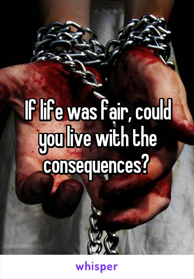 If life was fair, could you live with the consequences? 