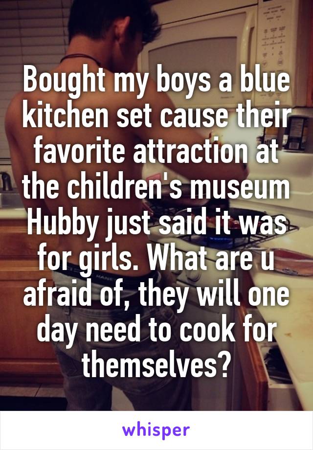 Bought my boys a blue kitchen set cause their favorite attraction at the children's museum Hubby just said it was for girls. What are u afraid of, they will one day need to cook for themselves?