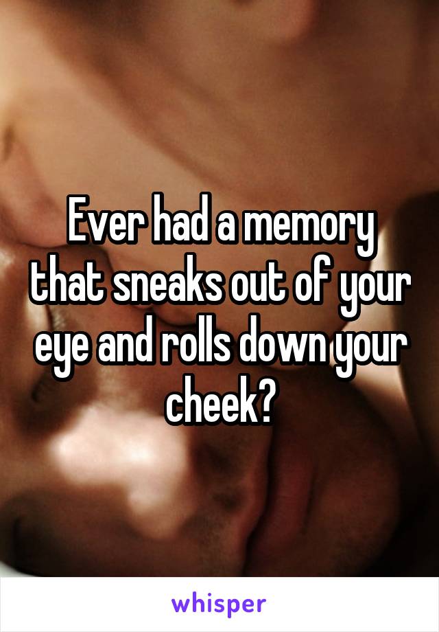 Ever had a memory that sneaks out of your eye and rolls down your cheek?