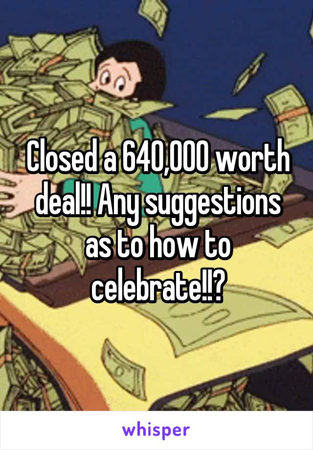 Closed a 640,000 worth deal!! Any suggestions as to how to celebrate!!?