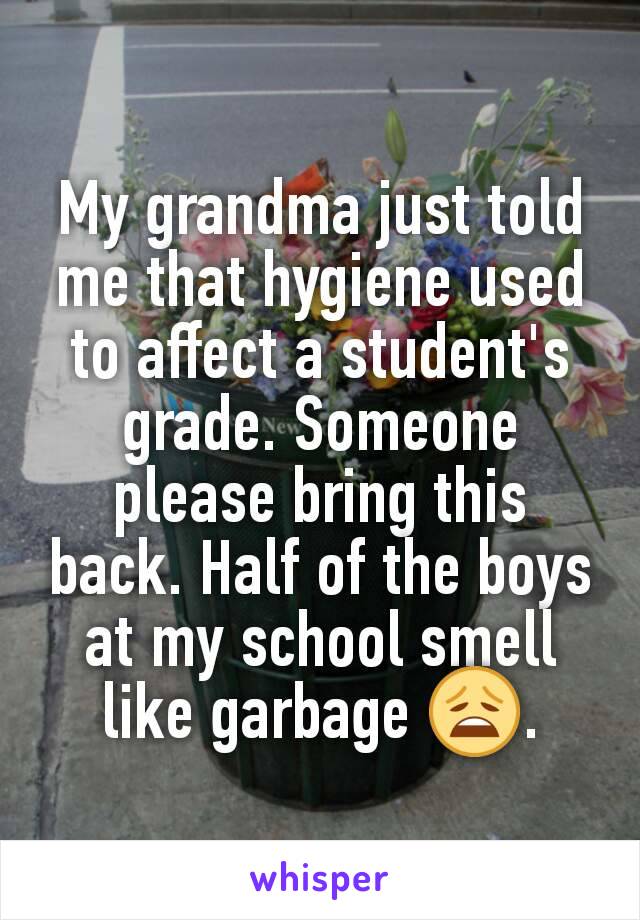 My grandma just told me that hygiene used to affect a student's grade. Someone please bring this back. Half of the boys at my school smell like garbage 😩.