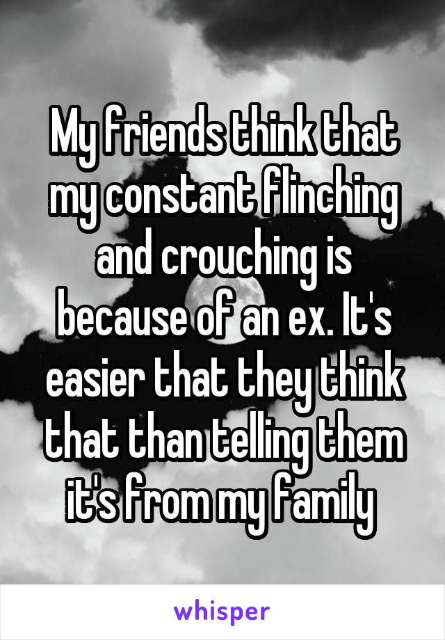 My friends think that my constant flinching and crouching is because of an ex. It's easier that they think that than telling them it's from my family 