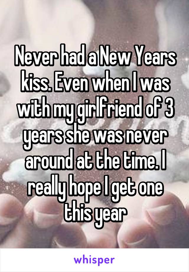 Never had a New Years kiss. Even when I was with my girlfriend of 3 years she was never around at the time. I really hope I get one this year