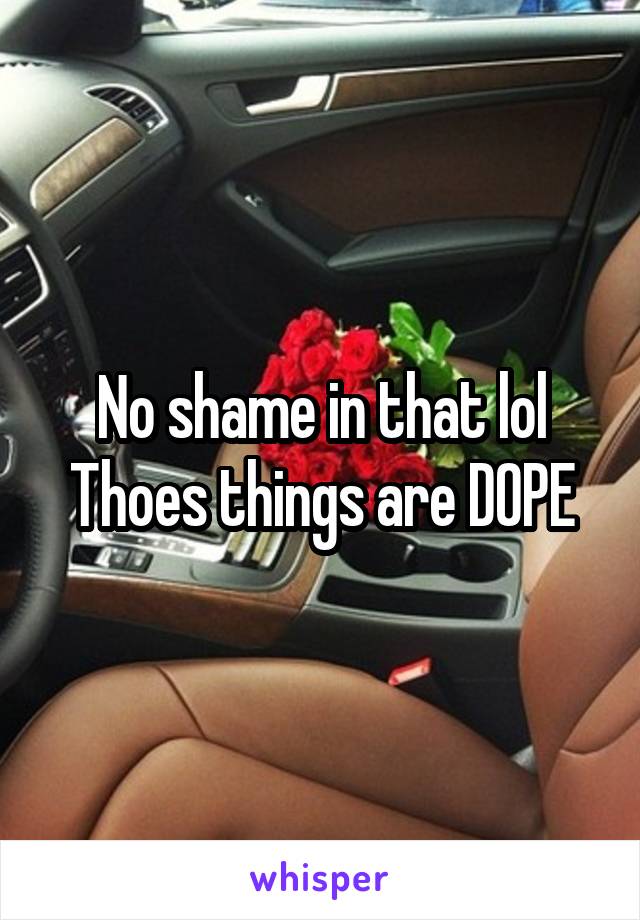 No shame in that lol
Thoes things are DOPE