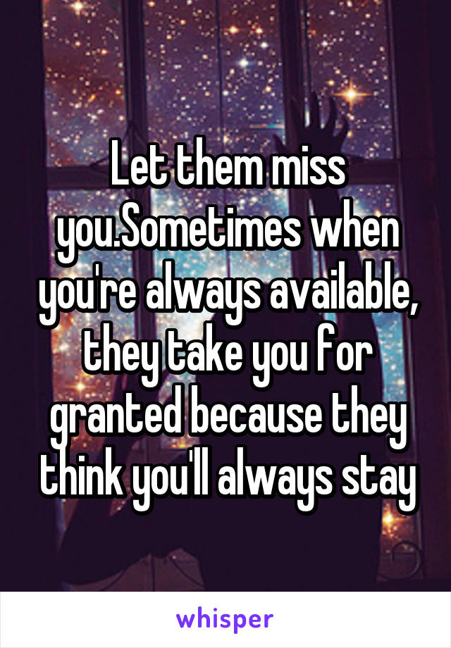 Let them miss you.Sometimes when you're always available, they take you for granted because they think you'll always stay