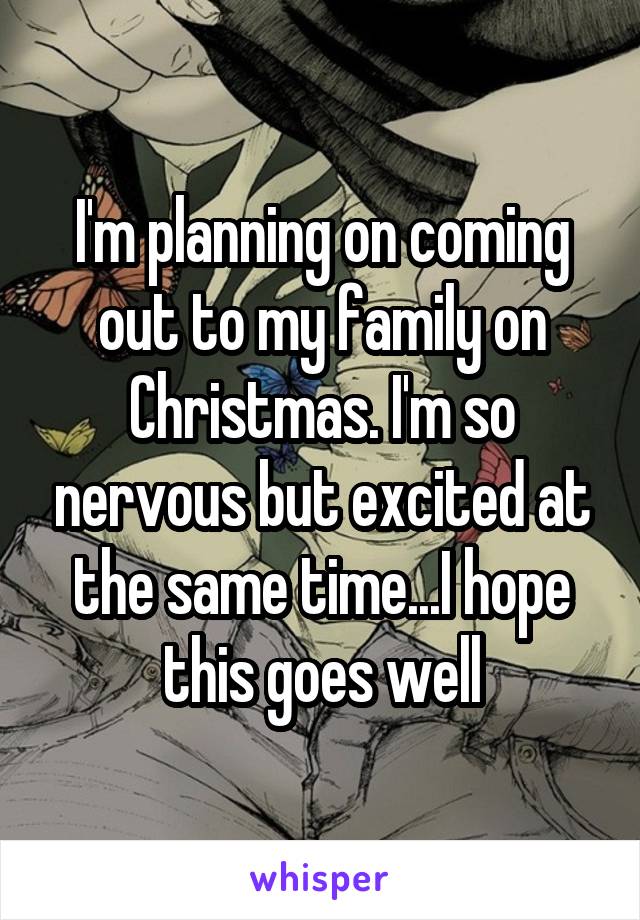 I'm planning on coming out to my family on Christmas. I'm so nervous but excited at the same time...I hope this goes well