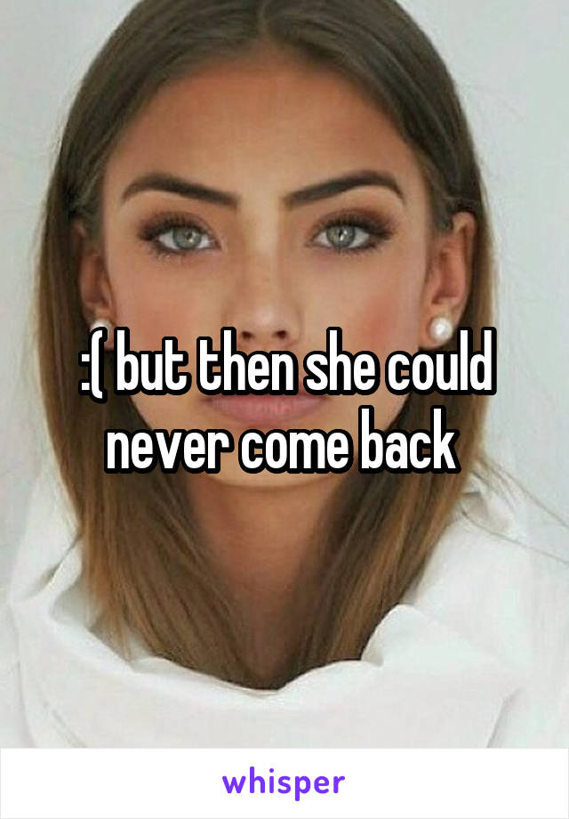 :( but then she could never come back 