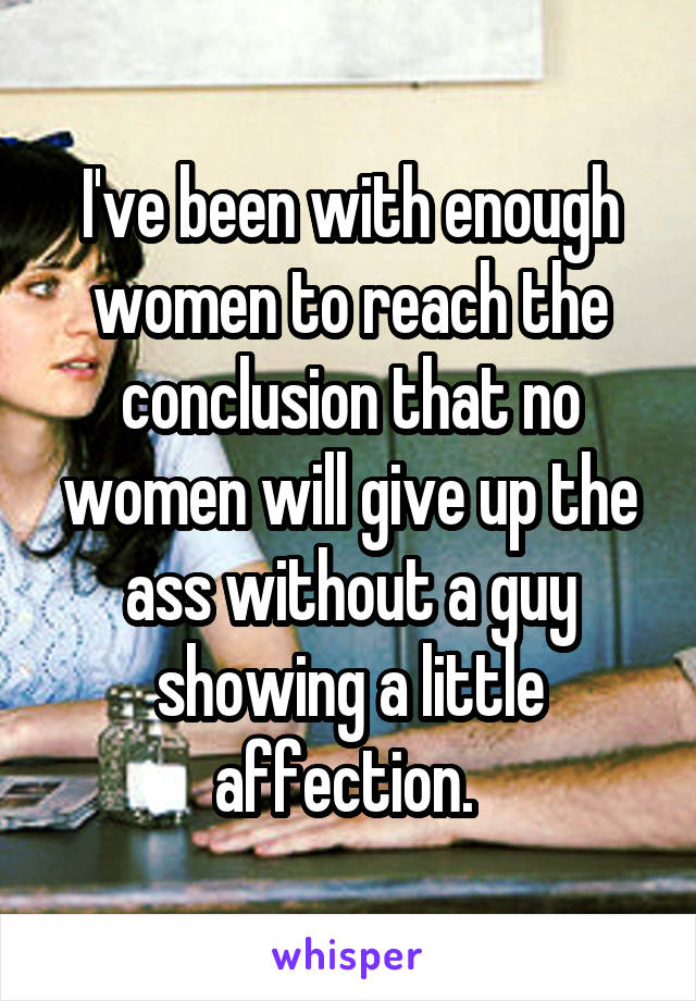 I've been with enough women to reach the conclusion that no women will give up the ass without a guy showing a little affection. 