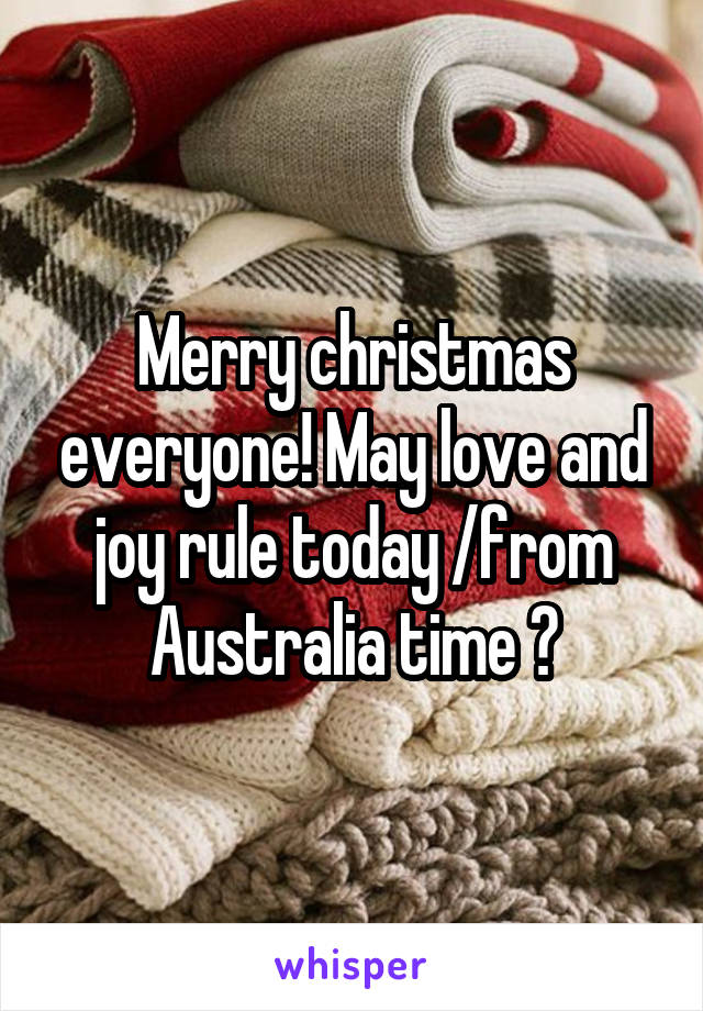 Merry christmas everyone! May love and joy rule today /from Australia time 😂