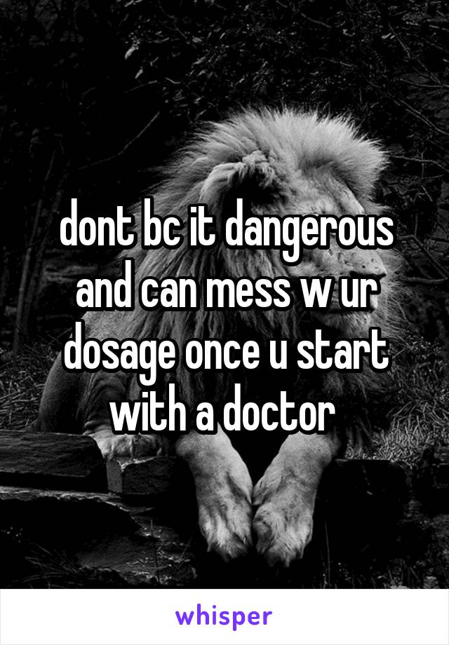 dont bc it dangerous and can mess w ur dosage once u start with a doctor 