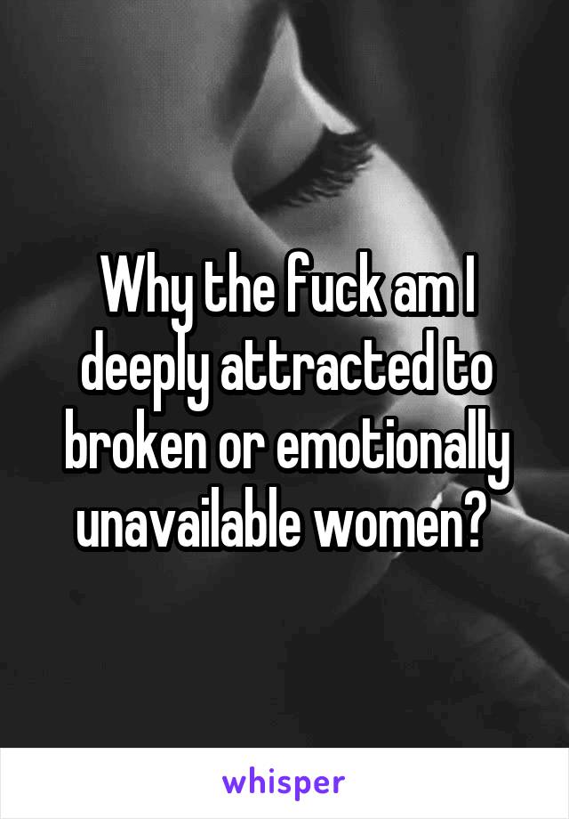 Why the fuck am I deeply attracted to broken or emotionally unavailable women? 