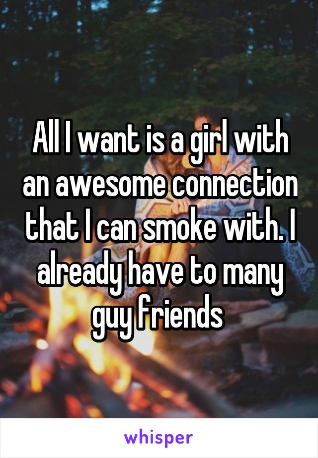 All I want is a girl with an awesome connection that I can smoke with. I already have to many guy friends 