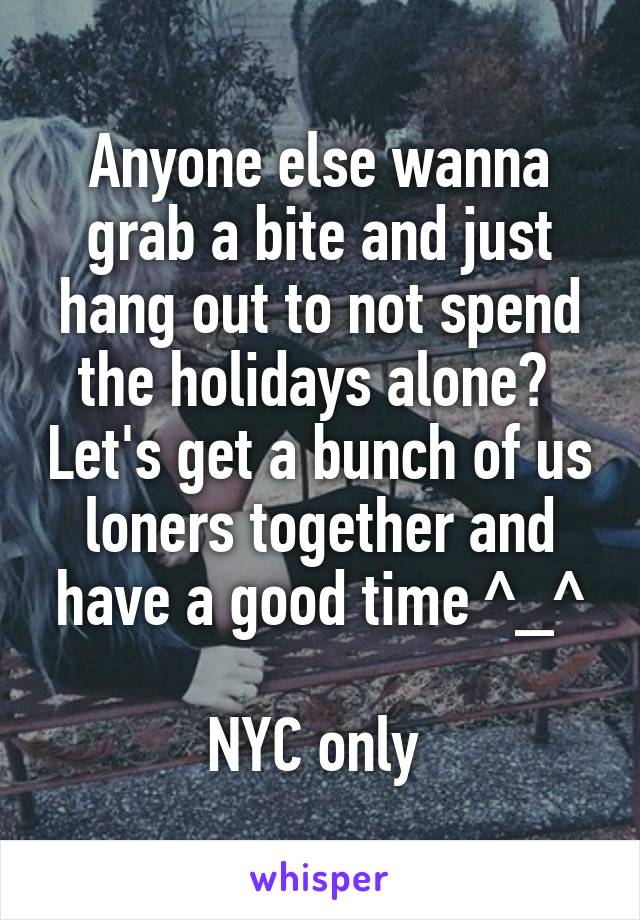 Anyone else wanna grab a bite and just hang out to not spend the holidays alone?  Let's get a bunch of us loners together and have a good time ^_^

NYC only 