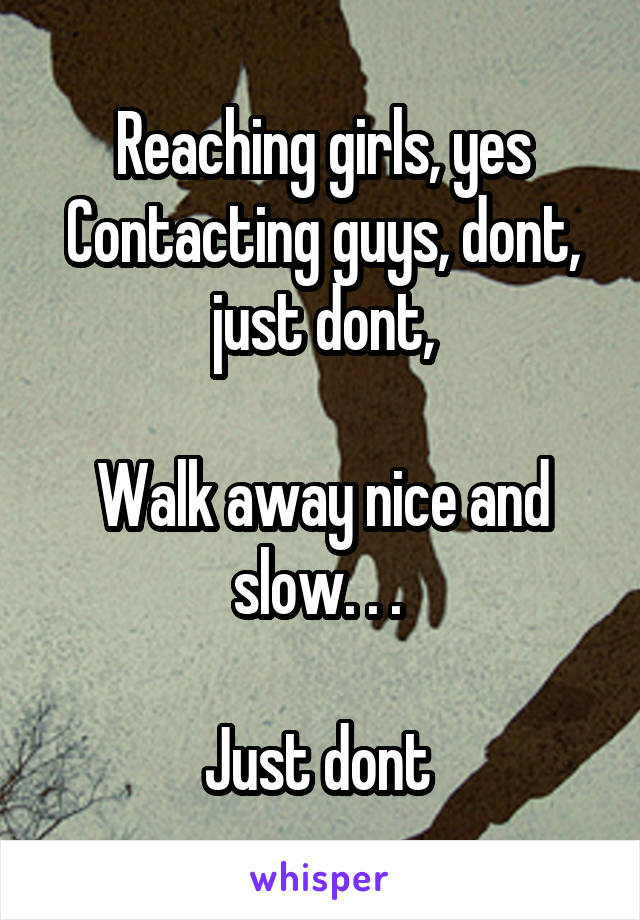 Reaching girls, yes
Contacting guys, dont, just dont,

Walk away nice and slow. . . 

Just dont 