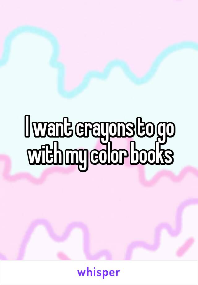 I want crayons to go with my color books