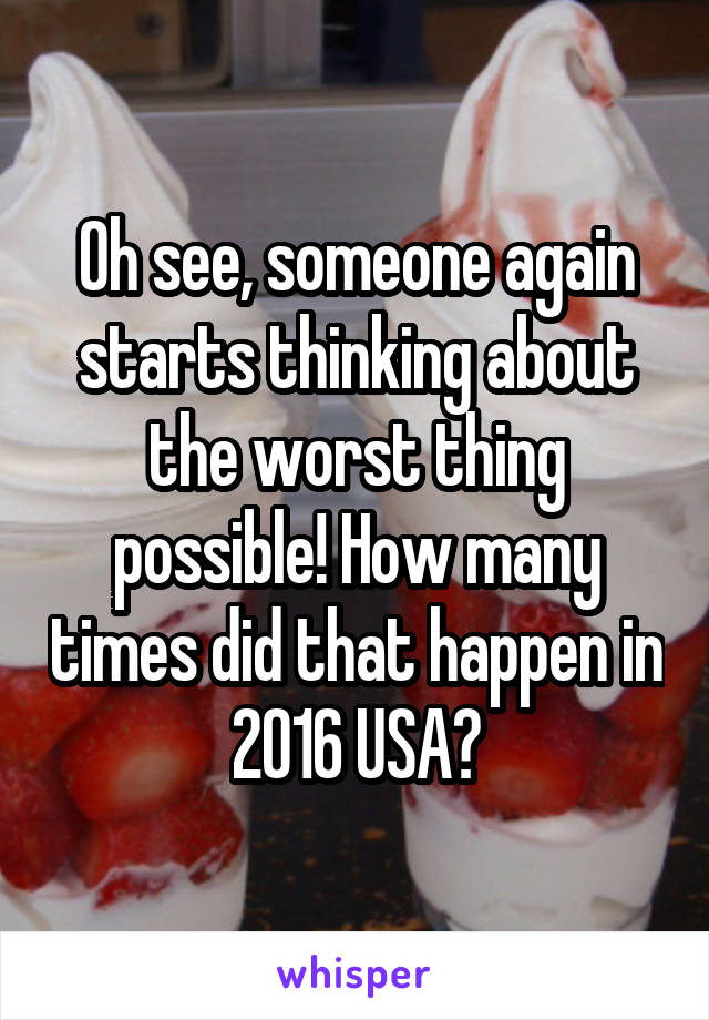 Oh see, someone again starts thinking about the worst thing possible! How many times did that happen in 2016 USA?